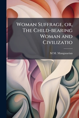 Woman Suffrage, or, The Child-bearing Woman and Civilizatio by Mangasarian, M. M. 1859-1943
