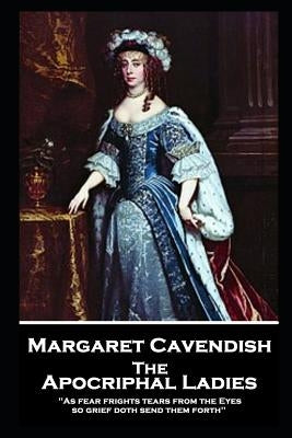 Margaret Cavendish - The Apocriphal Ladies: 'As fear frights tears from the Eyes, so grief doth send them forth'' by Cavendish, Margaret