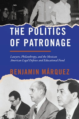 The Politics of Patronage: Lawyers, Philanthropy, and the Mexican American Legal Defense and Educational Fund by Márquez, Benjamin