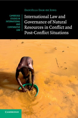 International Law and Governance of Natural Resources in Conflict and Post-Conflict Situations by Dam-de Jong, Daniëlla