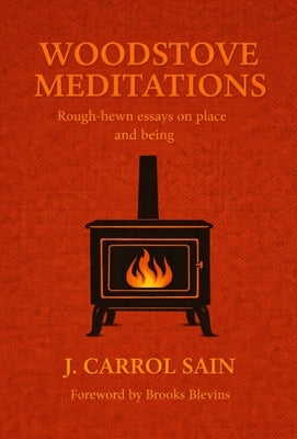 Woodstove Meditations: Rough-hewn essays on place and being by Sain, J. Carrol