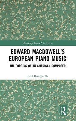 Edward Macdowell's European Piano Music: The Forging of an American Composer by Bertagnolli, Paul