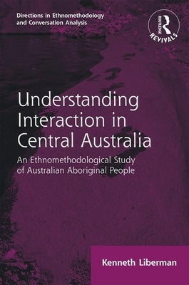 Routledge Revivals: Understanding Interaction in Central Australia (1985): An Ethnomethodological Study of Australian Aboriginal People by Liberman, Kenneth B.