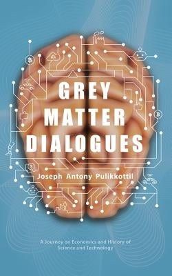 Grey Matter Dialogues: A Journey on Economics and History of Science and Technology by Pulikkottil, Joseph Antony
