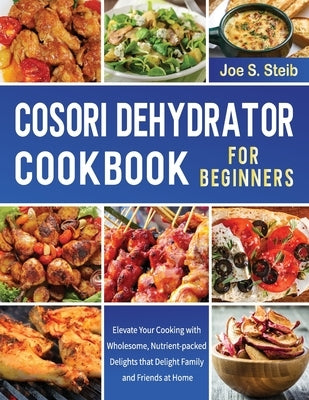 Cosori Dehydrator Cookbook For Beginners: Elevate Your Cooking with Wholesome, Nutrient-packed Delights that Delight Family and Friends at Home by Steib, Joe S.