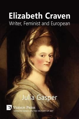 Elizabeth Craven: Writer, Feminist and European by Gasper, Julia
