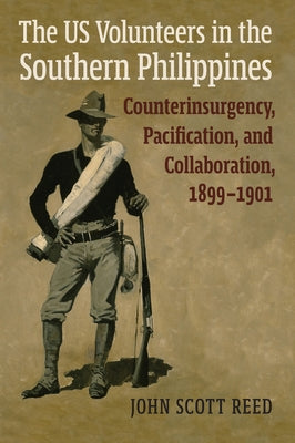 The Us Volunteers in the Southern Philippines: Counterinsurgency, Pacification, and Collaboration, 1899-1901 by Reed, John Scott