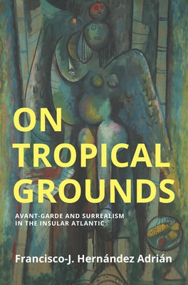 On Tropical Grounds: Avant-Garde and Surrealism in the Insular Atlantic by Hernandez Adrian, Francisco-J
