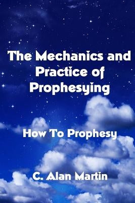 The Mechanics and Practice of Prophesying: How To Prophesy by Martin, C. Alan