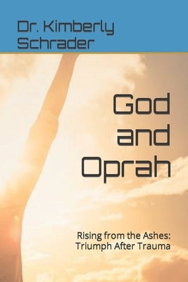 God and Oprah: Rising from the Ashes: Triumph After Trauma by Schrader, Kimberly