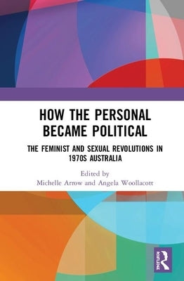 How the Personal Became Political: The Gender and Sexuality Revolutions in 1970s Australia by Arrow, Michelle