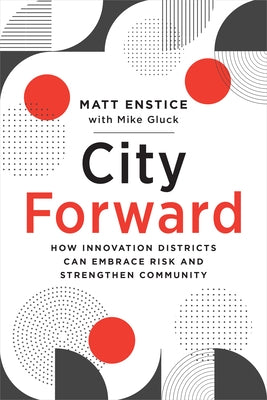 City Forward: How Innovation Districts Can Embrace Risk and Strengthen Community by Enstice, Matt