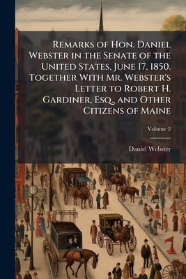 Remarks of Hon. Daniel Webster in the Senate of the United States, June 17, 1850. Together With Mr. Webster's Letter to Robert H. Gardiner, Esq., and by Webster, Daniel