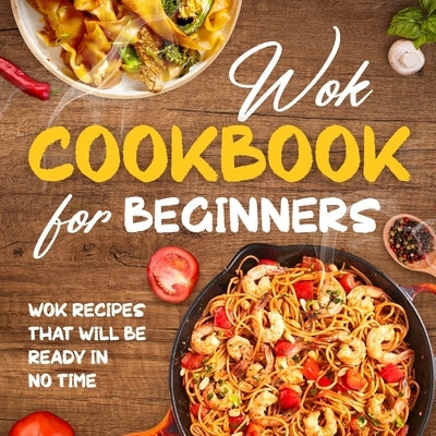 Wok Cookbook for Beginners: Wok Recipes That Will Be Ready In No Time: Wok Recipes You Can Replicate at Home by Field, Toby