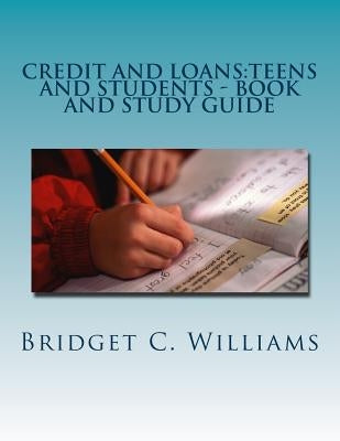 Credit and Loans: Teens and Students - Book and Study Guide: Knowing about it Before you Apply by Williams, Bridget C.