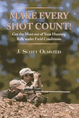 Make Every Shot Count!: Get the Most Out of Your Hunting Rifle Under Field Conditions by Olmsted, Scott