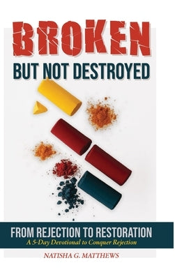 Broken but NOT Destroyed: From Rejection to Restoration by Matthews, Natisha G.