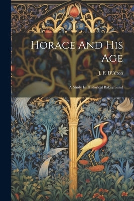 Horace And His Age; A Study In Historical Bakcground by D'Alton, J. F. (John Francis) B. 1882