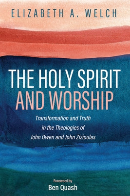 The Holy Spirit and Worship: Transformation and Truth in the Theologies of John Owen and John Zizioulas by Welch, Elizabeth A.