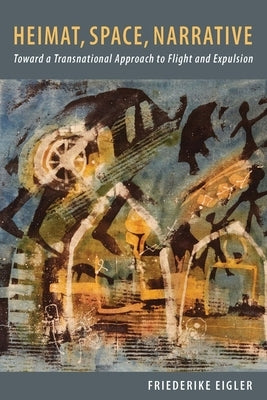 Heimat, Space, Narrative: Toward a Transnational Approach to Flight and Expulsion by Eigler, Friederike