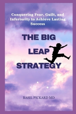 The Big Leap Strategy: Conquering Fear, Guilt, and Inferiority to Achieve Lasting Success by Pickard, Basil