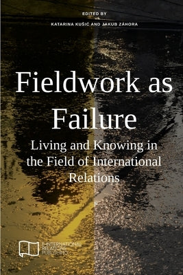 Fieldwork as Failure: Living and Knowing in the Field of International Relations by Kusic, Katarina