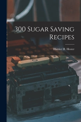 300 Sugar Saving Recipes by Hester, Harriet H. (Harriet Hammond)
