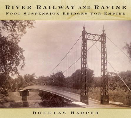River, Railway and Ravine: Foot Suspension Bridges for Empire by Harper, Douglas