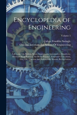Encyclopedia of Engineering: A Treatise On Boilers, Steam Engines, the Locomotive, Electricity, Machine Shop Practice, Air Brake Practice, Engineer by Swingle, Calvin Franklin