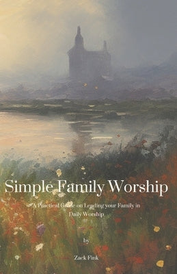 Simple Family Worship: A practical guide on leading your family in daily worship by Fink, Zack