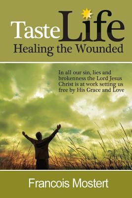 TASTE LIFE Healing the Wounded: In all our sin, lies and brokenness the Lord Jesus Christ is at work setting us free by His Grace and Love by Mostert, Francois