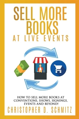 Sell More Books at Live Events: How to sell more books at conventions, shows, signings, events, and beyond! by Schmitz, Christopher D.