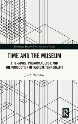 Time and the Museum: Literature, Phenomenology, and the Production of Radical Temporality by Walklate, Jen A.
