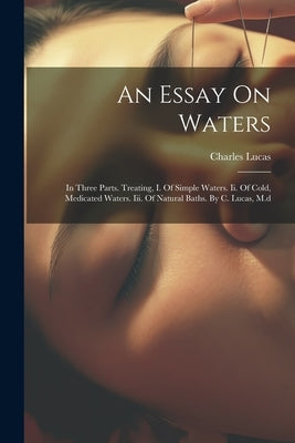 An Essay On Waters: In Three Parts. Treating, I. Of Simple Waters. Ii. Of Cold, Medicated Waters. Iii. Of Natural Baths. By C. Lucas, M.d by Lucas, Charles