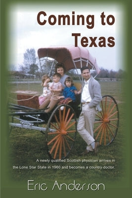 Coming to Texas: A Newly Qualified Scottish Physician Arrives in the Lone Star State in 1960 and Becomes a Country Doctor by Anderson, Eric G.
