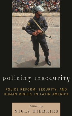 Policing Insecurity: Police Reform, Security, and Human Rights in Latin America by Uildriks, Niels
