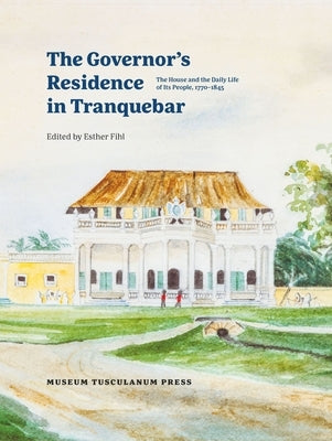 The Governor's Residence in Tranquebar: The House and the Daily Life of Its People, 1750-1845 by Fihl, Esther