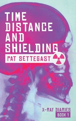 Time, Distance, and Shielding: A Radiographic Thriller by Settegast, Pat