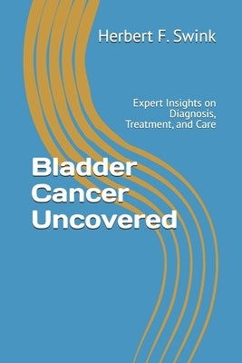 Bladder Cancer Uncovered: Expert Insights on Diagnosis, Treatment, and Care by Swink, Herbert F.