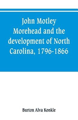 John Motley Morehead and the development of North Carolina, 1796-1866 by Alva Konkle, Burton