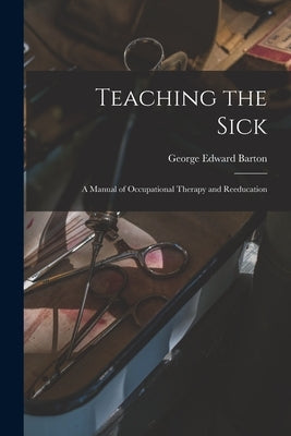Teaching the Sick; a Manual of Occupational Therapy and Reeducation by Barton, George Edward