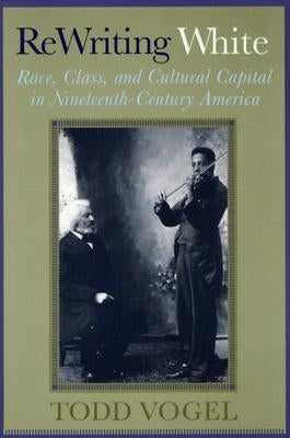 ReWriting White: Race, Class, and Cultural Capital in Nineteenth-Century America by Vogel, Todd