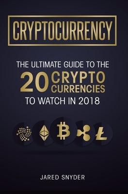 Cryptocurrency: The Ultimate Guide To The 20 Cryptocurrencies To Watch In 2018 by Snyder, Jared