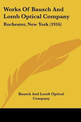 Works Of Bausch And Lomb Optical Company: Rochester, New York (1916) by Bausch and Lomb Optical Company