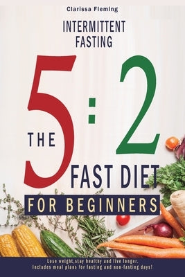 Intermittent Fasting: 5:2 Fast Diet For Beginners (Lose Weight, Stay Health And Live Longer. Includes Meal Plans For Fasting And Non-Fasting Days!) by Fleming, Clarissa
