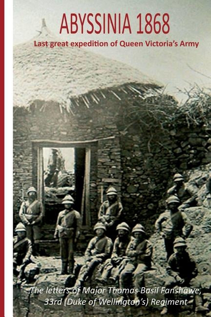 Abyssinia 1868 Last Great Expedition of Queen Victoria's Army: The Letters of Major Thomas Basil Fanshawe, 33rd (Duke of Wellington's) Regiment by Fanshawe, Thomas Basil