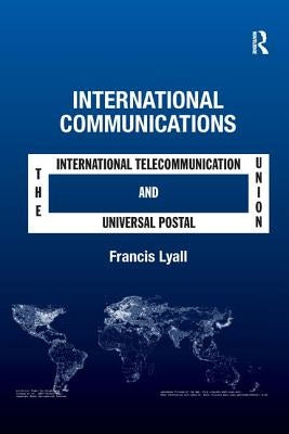 International Communications: The International Telecommunication Union and the Universal Postal Union by Lyall, Francis