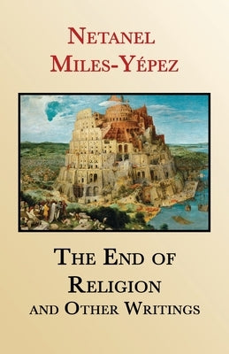 The End of Religion and Other Writings: Essays and Interviews on Religion, Interreligious Dialogue, and Jewish Renewal 1999-2019 by Miles-Yépez, Netanel