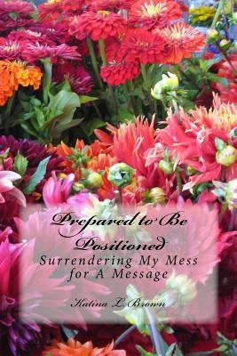 Prepared to Be Positioned: Surrendering My Mess for a Message by Brown, Katina L.