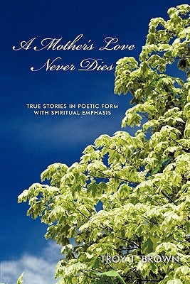 A Mother's Love Never Dies: True Stories in Poetic Form with Spiritual Emphasis by Brown, Troy T.